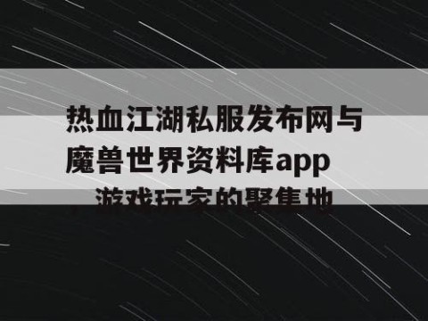 热血江湖私服发布网与魔兽世界资料库app，游戏玩家的聚集地