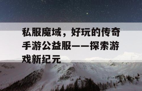 私服魔域，好玩的传奇手游公益服——探索游戏新纪元