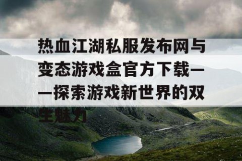 热血江湖私服发布网与变态游戏盒官方下载——探索游戏新世界的双生魅力