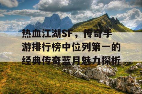 热血江湖SF，传奇手游排行榜中位列第一的经典传奇蓝月魅力探析