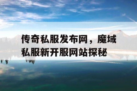 传奇私服发布网，魔域私服新开服网站探秘
