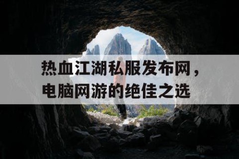 热血江湖私服发布网，电脑网游的绝佳之选