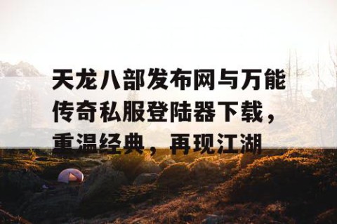 天龙八部发布网与万能传奇私服登陆器下载，重温经典，再现江湖