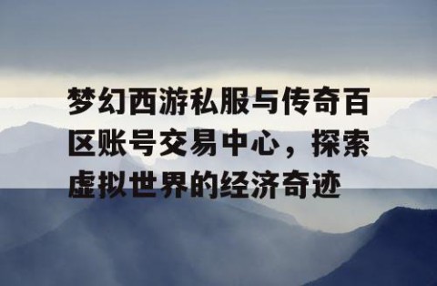 梦幻西游私服与传奇百区账号交易中心，探索虚拟世界的经济奇迹