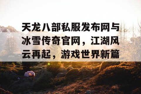 天龙八部私服发布网与冰雪传奇官网，江湖风云再起，游戏世界新篇章
