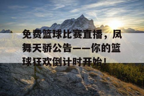 免费篮球比赛直播，凤舞天骄公告——你的篮球狂欢倒计时开始！