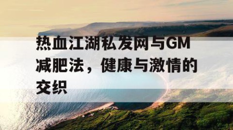 热血江湖私发网与GM减肥法，健康与激情的交织