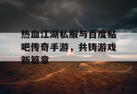 热血江湖私服与百度贴吧传奇手游，共铸游戏新篇章