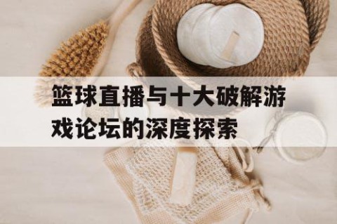 篮球直播与十大破解游戏论坛的深度探索