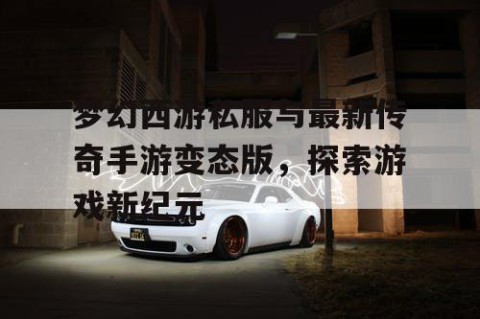 梦幻西游私服与最新传奇手游变态版，探索游戏新纪元