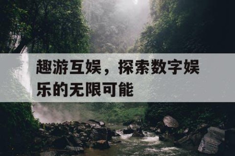 趣游互娱，探索数字娱乐的无限可能