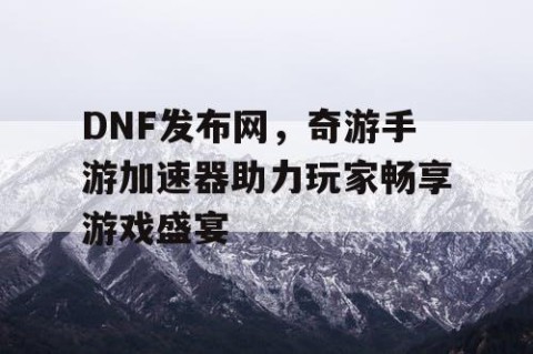 DNF发布网,奇游手游加速器助力玩家畅享游戏盛宴