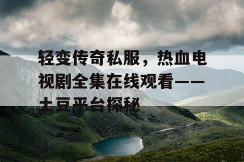 轻变传奇私服，热血电视剧全集在线观看——土豆平台探秘