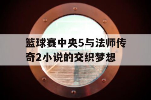 篮球赛中央5与法师传奇2小说的交织梦想