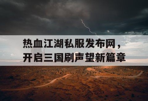 热血江湖私服发布网，开启三国刷声望新篇章