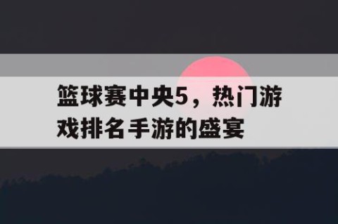 篮球赛中央5，热门游戏排名手游的盛宴