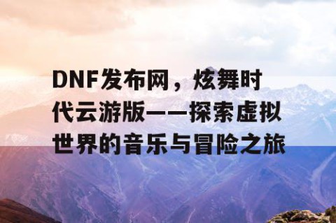DNF发布网，炫舞时代云游版——探索虚拟世界的音乐与冒险之旅