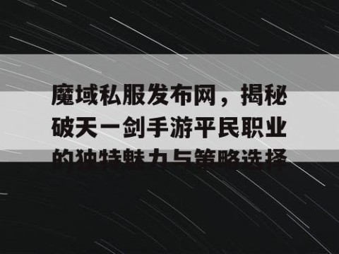 魔域私服发布网，揭秘破天一剑手游平民职业的独特魅力与策略选择