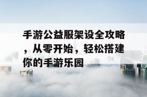手游公益服架设全攻略，从零开始，轻松搭建你的手游乐园