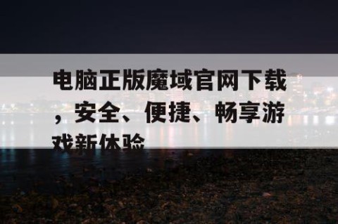 电脑正版魔域官网下载，安全、便捷、畅享游戏新体验