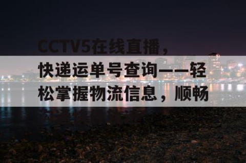 CCTV5在线直播，快递运单号查询——轻松掌握物流信息，顺畅沟通快件轨迹