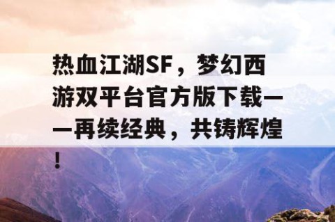 热血江湖SF，梦幻西游双平台官方版下载——再续经典，共铸辉煌！