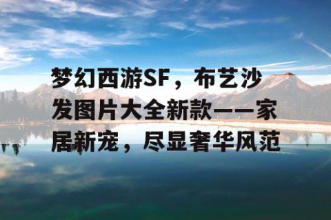 梦幻西游SF，布艺沙发图片大全新款——家居新宠，尽显奢华风范