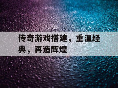 传奇游戏搭建，重温经典，再造辉煌