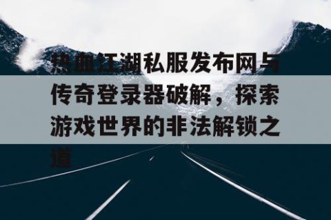 热血江湖私服发布网与传奇登录器破解，探索游戏世界的非法解锁之道