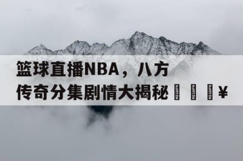 篮球直播NBA，八方传奇分集剧情大揭秘🔥