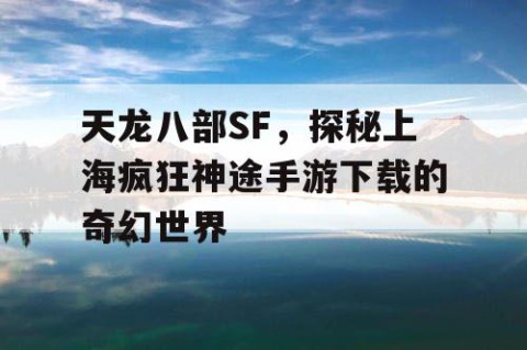 天龙八部SF，探秘上海疯狂神途手游下载的奇幻世界