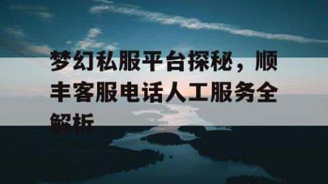 梦幻私服平台探秘，顺丰客服电话人工服务全解析