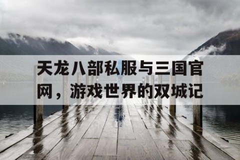 天龙八部私服与三国官网，游戏世界的双城记