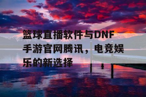 篮球直播软件与DNF手游官网腾讯,电竞娱乐的新选择