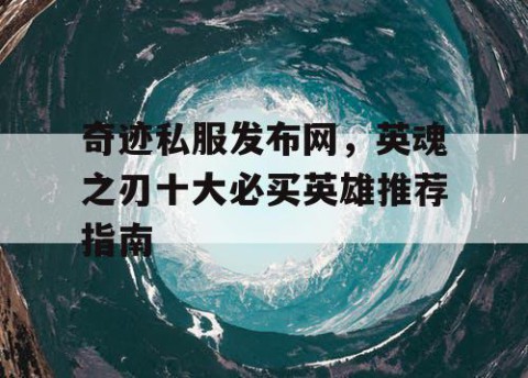 奇迹私服发布网，英魂之刃十大必买英雄推荐指南