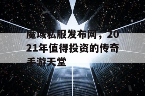 魔域私服发布网，2021年值得投资的传奇手游天堂