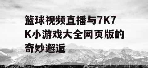 篮球视频直播与7K7K小游戏大全网页版的奇妙邂逅