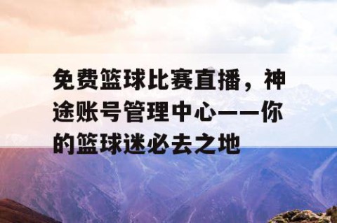 免费篮球比赛直播,神途账号管理中心——你的篮球迷必去之地