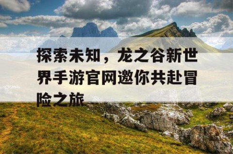探索未知，龙之谷新世界手游官网邀你共赴冒险之旅