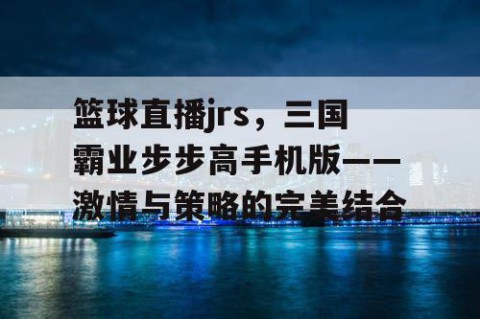 篮球直播jrs,三国霸业步步高手机版——激情与策略的完美结合