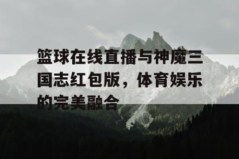 篮球在线直播与神魔三国志红包版，体育娱乐的完美融合