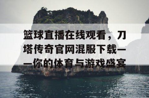 篮球直播在线观看，刀塔传奇官网混服下载——你的体育与游戏盛宴