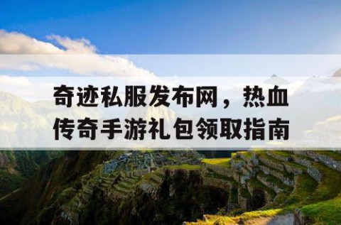奇迹私服发布网，热血传奇手游礼包领取指南