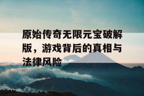原始传奇无限元宝破解版，游戏背后的真相与法律风险