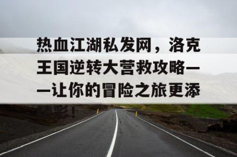 热血江湖私发网，洛克王国逆转大营救攻略——让你的冒险之旅更添精彩！