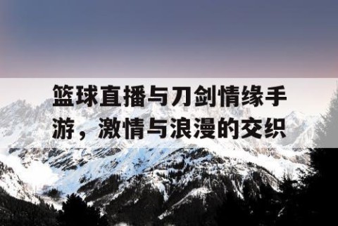 篮球直播与刀剑情缘手游，激情与浪漫的交织