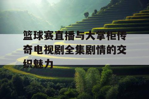 篮球赛直播与大掌柜传奇电视剧全集剧情的交织魅力