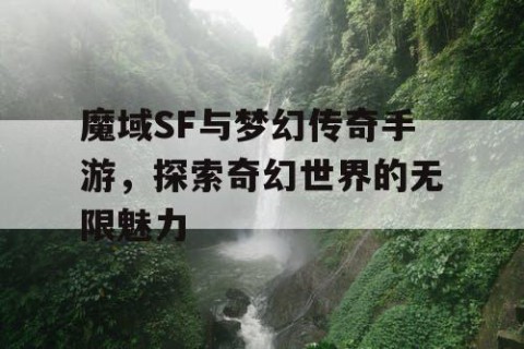 魔域SF与梦幻传奇手游，探索奇幻世界的无限魅力