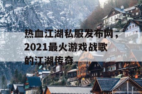 热血江湖私服发布网，2021最火游戏战歌的江湖传奇