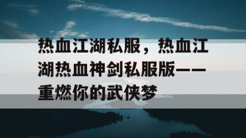 热血江湖私服，热血江湖热血神剑私服版——重燃你的武侠梦